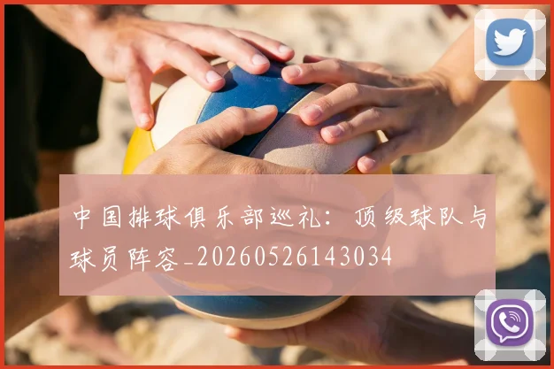中国排球俱乐部巡礼:顶级球队与球员阵容_20260526143034