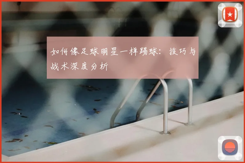 如何像足球明星一样踢球:技巧与战术深度分析