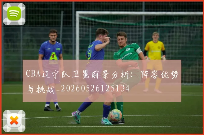 CBA辽宁队卫冕前景分析:阵容优势与挑战_20260526125134