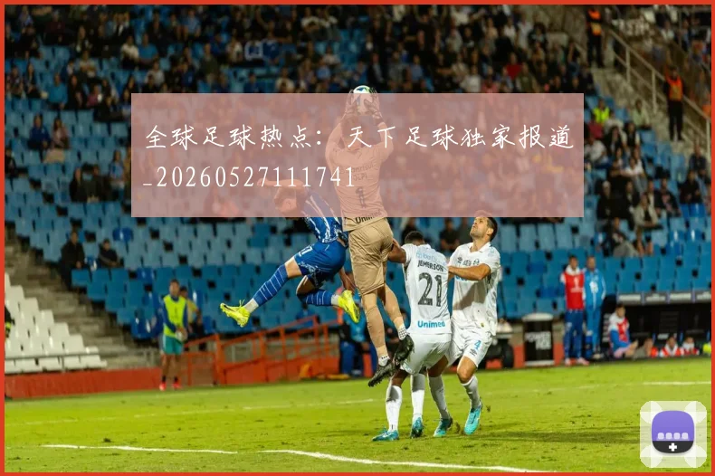 全球足球热点:天下足球独家报道_20260527111741