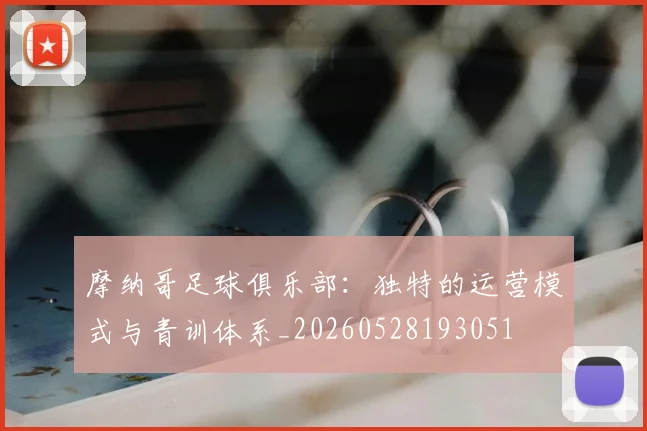 摩纳哥足球俱乐部:独特的运营模式与青训体系_20260528193051