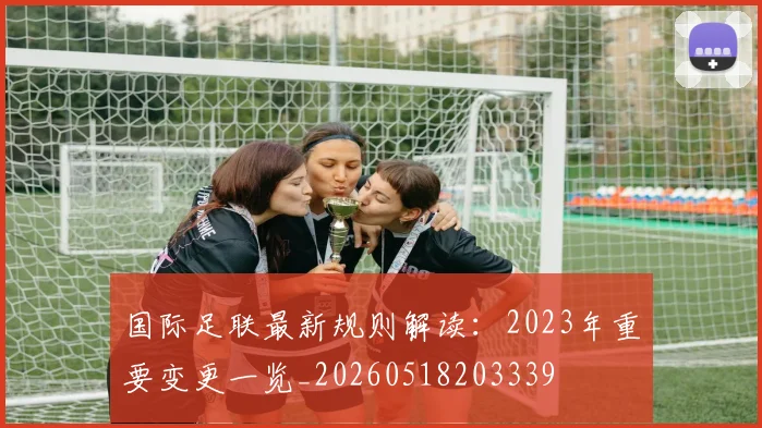 国际足联最新规则解读:2023年重要变更一览_20260518203339