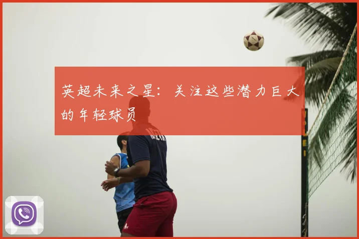 英超未来之星:关注这些潜力巨大的年轻球员