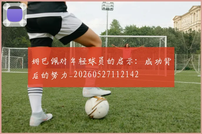 姆巴佩对年轻球员的启示：成功背后的努力_20260527112142