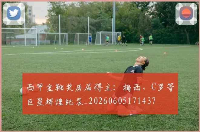 西甲金靴奖历届得主:梅西、C罗等巨星辉煌纪录_20260605171437
