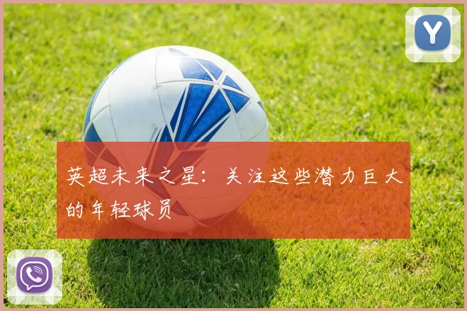 英超未来之星:关注这些潜力巨大的年轻球员