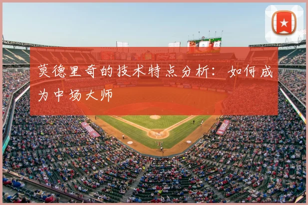 莫德里奇的技术特点分析：如何成为中场大师