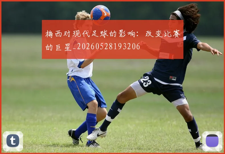 梅西对现代足球的影响:改变比赛的巨星_20260528193206