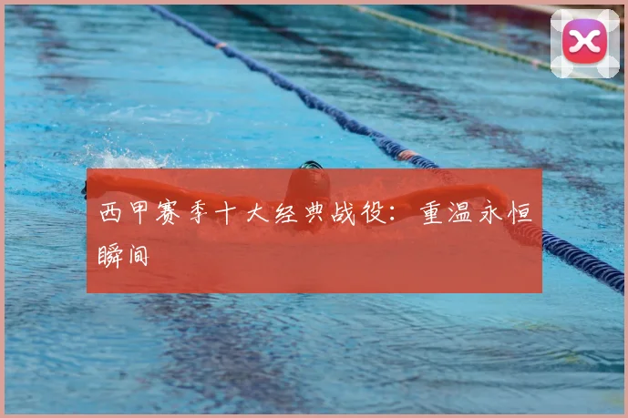 西甲赛季十大经典战役:重温永恒瞬间