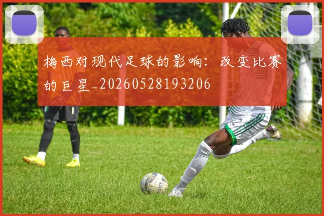 梅西对现代足球的影响:改变比赛的巨星_20260528193206