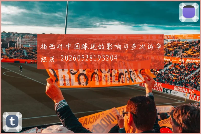 梅西对中国球迷的影响与多次访华经历_20260528193204