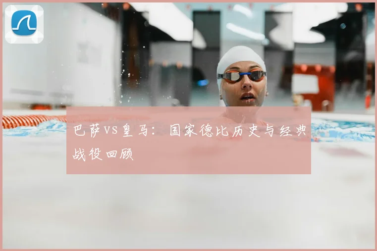 巴萨vs皇马:国家德比历史与经典战役回顾