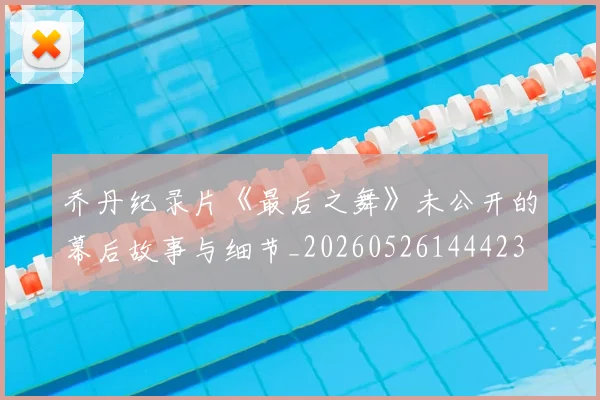 乔丹纪录片《最后之舞》未公开的幕后故事与细节_20260526144423