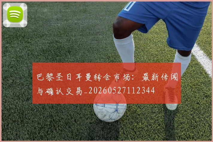 巴黎圣日耳曼转会市场:最新传闻与确认交易_20260527112344