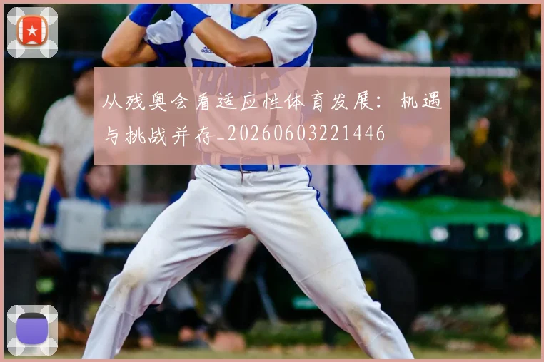 从残奥会看适应性体育发展：机遇与挑战并存_20260603221446