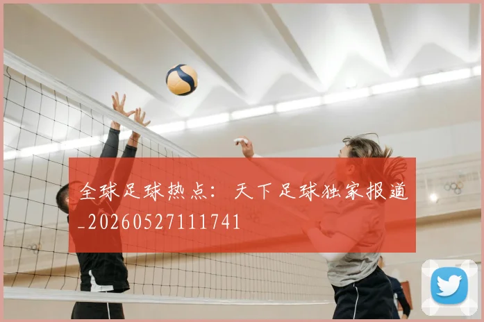 全球足球热点：天下足球独家报道_20260527111741