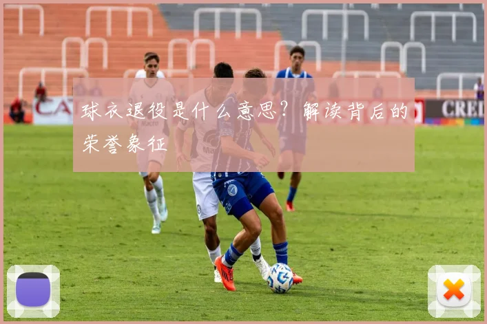 球衣退役是什么意思?解读背后的荣誉象征