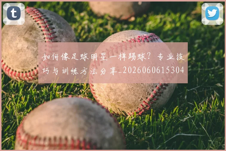 如何像足球明星一样踢球?专业技巧与训练方法分享_20260606153045