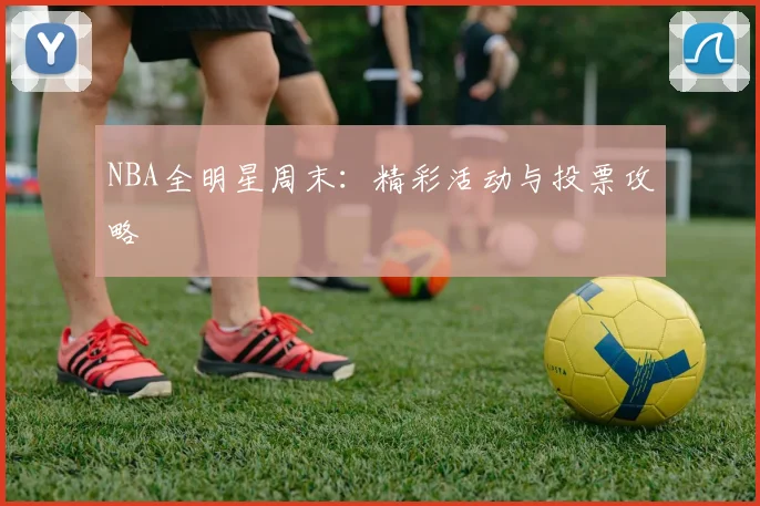 NBA全明星周末:精彩活动与投票攻略