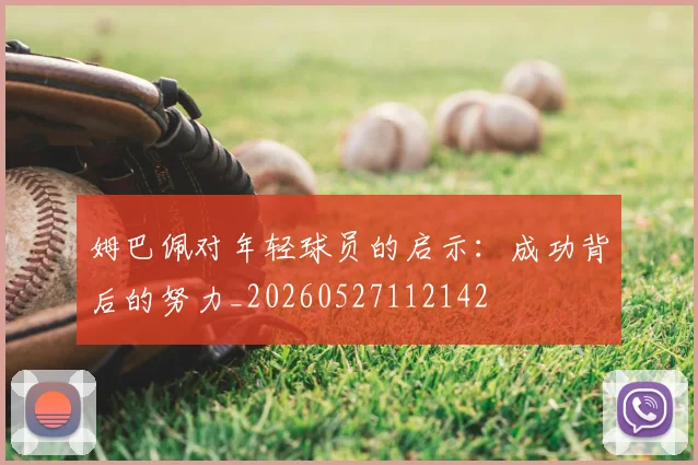 姆巴佩对年轻球员的启示:成功背后的努力_20260527112142