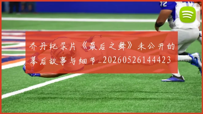 乔丹纪录片《最后之舞》未公开的幕后故事与细节_20260526144423