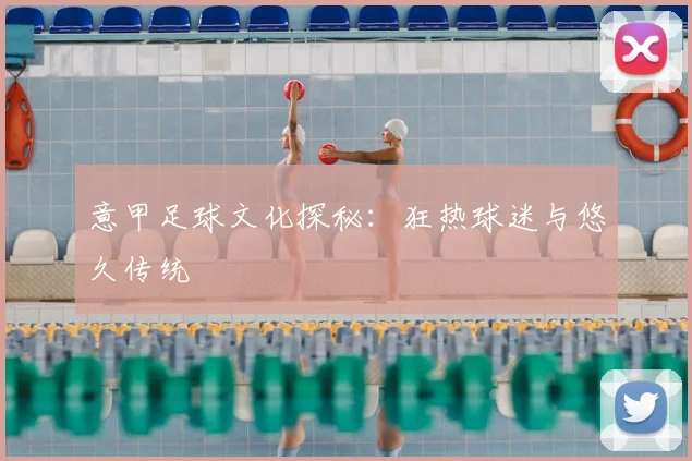 意甲足球文化探秘：狂热球迷与悠久传统