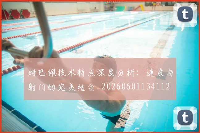 姆巴佩技术特点深度分析:速度与射门的完美结合_20260601134112