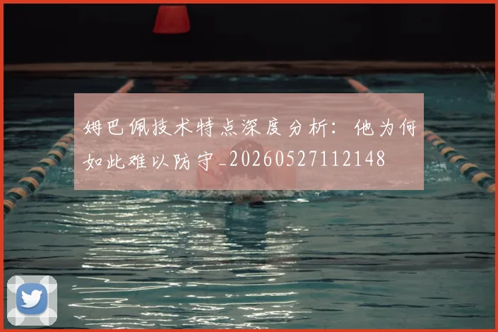 姆巴佩技术特点深度分析:他为何如此难以防守_20260527112148