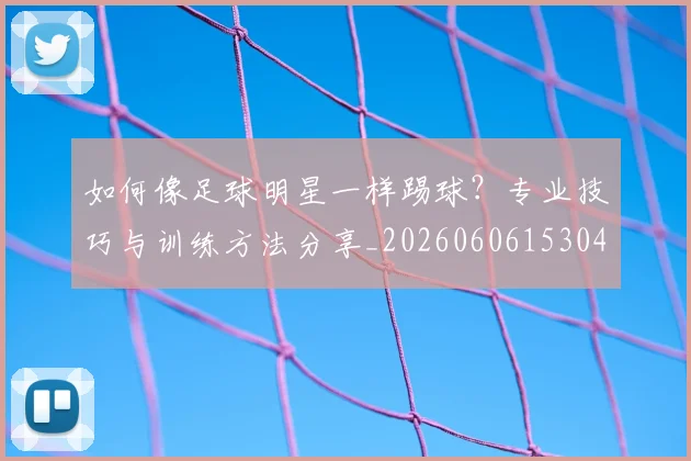 如何像足球明星一样踢球？专业技巧与训练方法分享_20260606153045