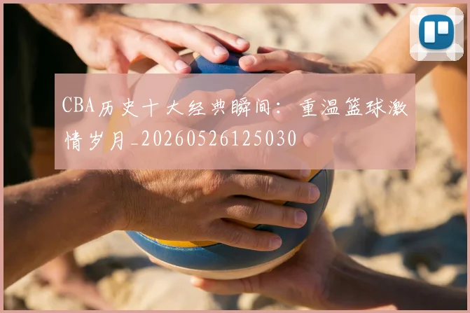 CBA历史十大经典瞬间：重温篮球激情岁月_20260526125030