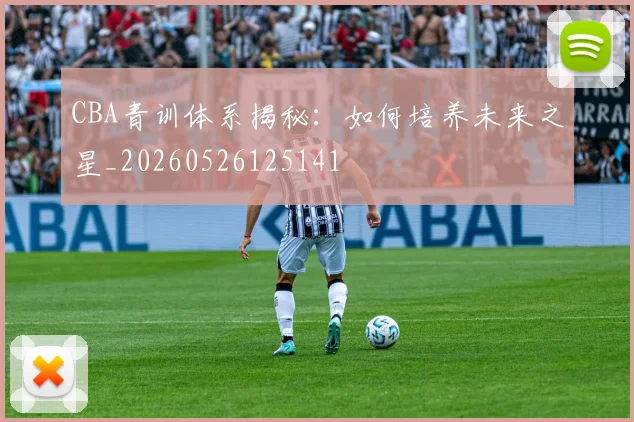 CBA青训体系揭秘:如何培养未来之星_20260526125141