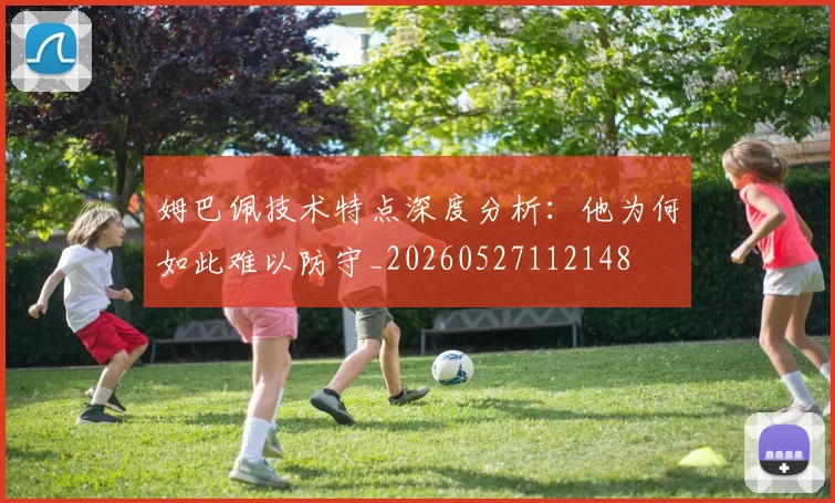 姆巴佩技术特点深度分析:他为何如此难以防守_20260527112148