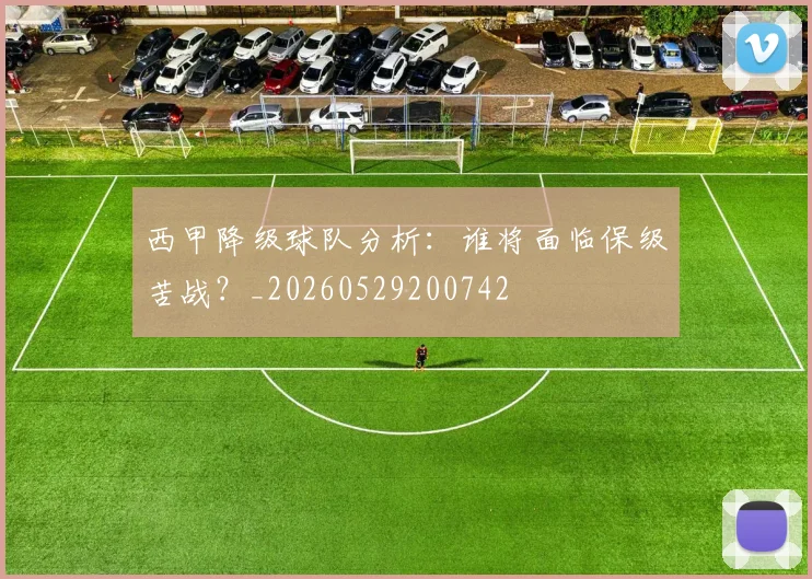 西甲降级球队分析:谁将面临保级苦战?_20260529200742