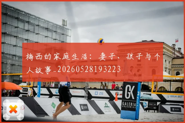 梅西的家庭生活：妻子、孩子与个人故事_20260528193223