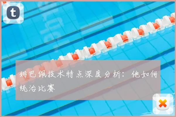 姆巴佩技术特点深度分析：他如何统治比赛