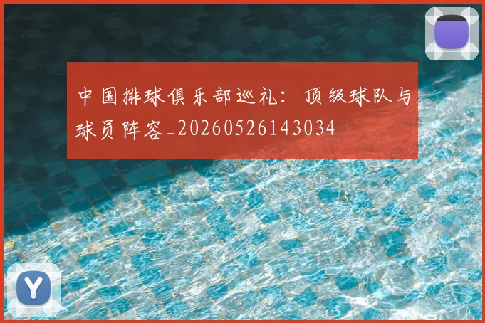 中国排球俱乐部巡礼：顶级球队与球员阵容_20260526143034