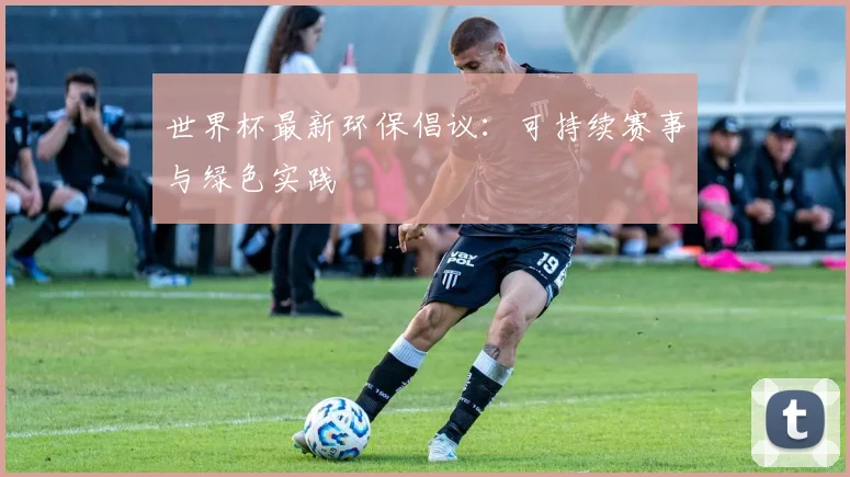 世界杯最新环保倡议:可持续赛事与绿色实践