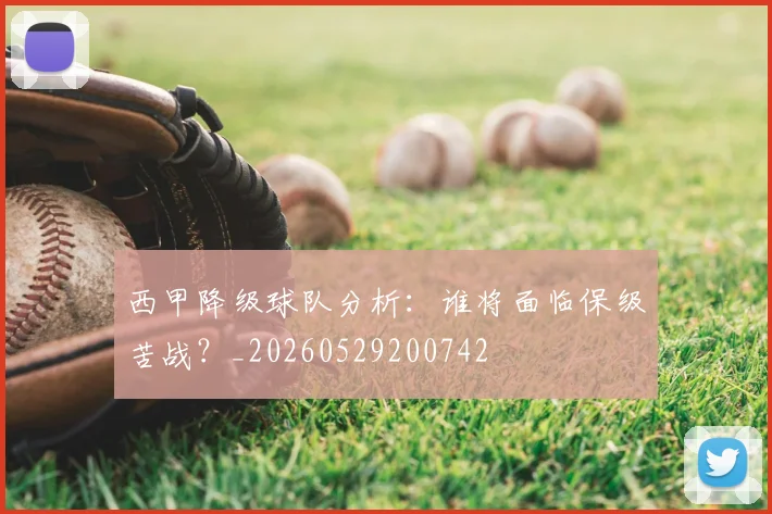 西甲降级球队分析：谁将面临保级苦战？_20260529200742