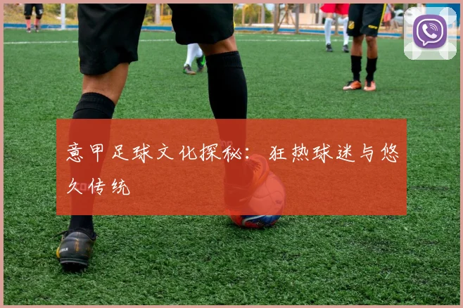 意甲足球文化探秘:狂热球迷与悠久传统