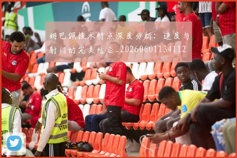 姆巴佩技术特点深度分析：速度与射门的完美结合_20260601134112