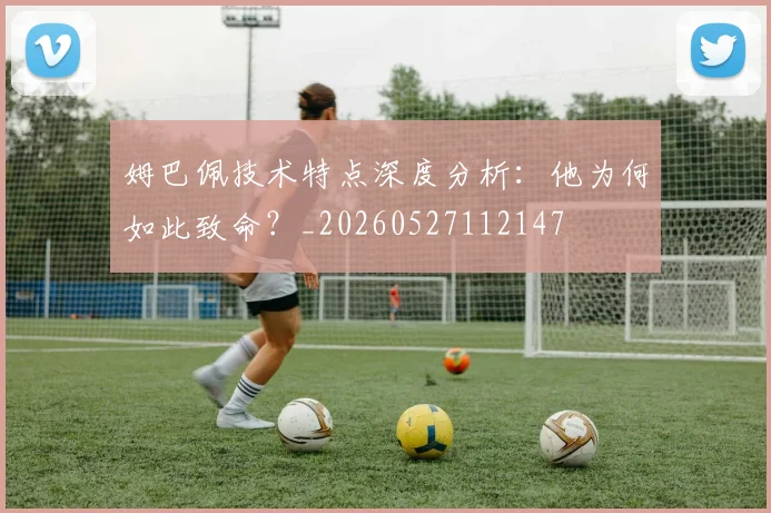 姆巴佩技术特点深度分析:他为何如此致命?_20260527112147