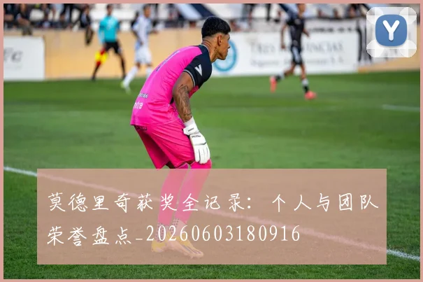 莫德里奇获奖全记录:个人与团队荣誉盘点_20260603180916